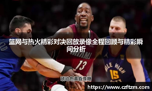篮网与热火精彩对决回放录像全程回顾与精彩瞬间分析