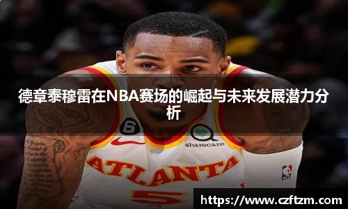 德章泰穆雷在NBA赛场的崛起与未来发展潜力分析
